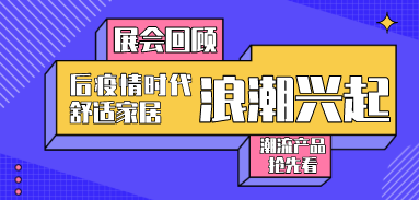 展會回顧丨后疫情時代舒適家居浪潮興起，潮流產品搶先看！