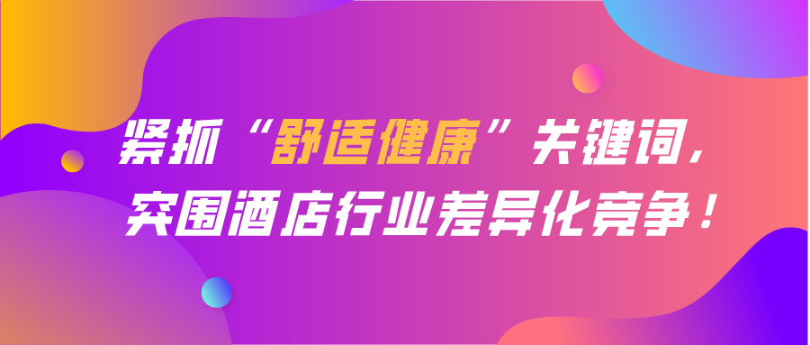 緊抓“舒適健康”關(guān)鍵詞， 突圍酒店行業(yè)差異化競(jìng)爭(zhēng)！