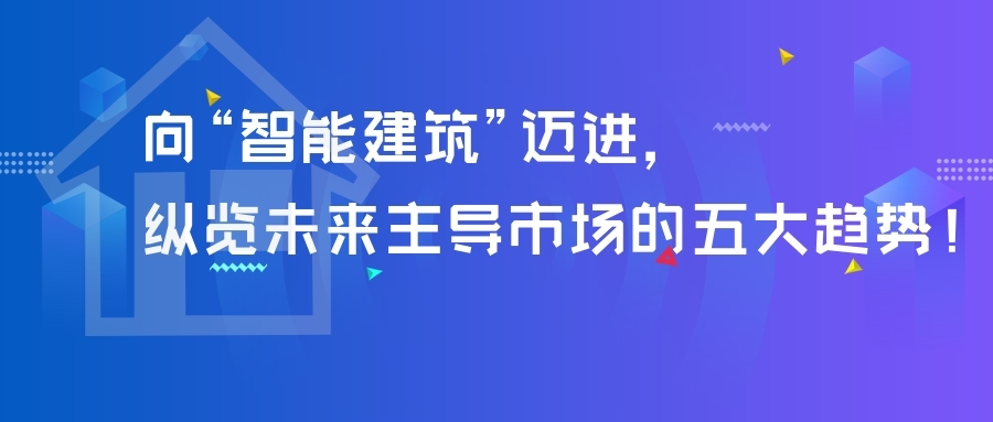 向“智能建筑”邁進(jìn)，縱覽未來(lái)主導(dǎo)市場(chǎng)的五大趨勢(shì)！