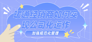 暖通經銷商如何實現公司化運作、加強規范化管理？
