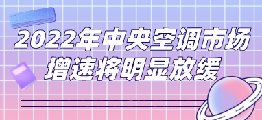 2022年中央空調市場預測：下行壓力凸顯，市場增速將明顯放緩
