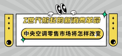 z世代掀起的新消費革命，將會對中央空調零售市場產生怎樣的改變？