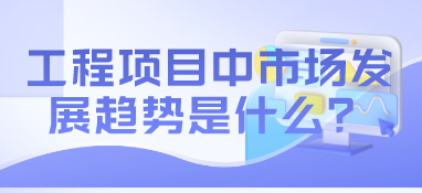 工程項(xiàng)目中市場(chǎng)發(fā)展趨勢(shì)是什么？
