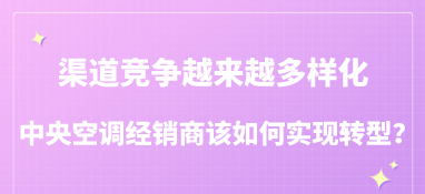 渠道競爭越來越多樣化，中央空調經銷商該如何實現轉型？
